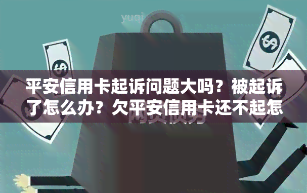 平安信用卡起诉问题大吗？被起诉了怎么办？欠平安信用卡还不起怎么解决？