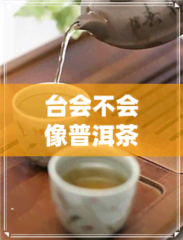 台会不会像普洱茶-台会不会像普洱茶一样