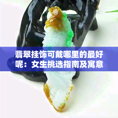 翡翠挂饰可戴哪里的更好呢：女生挑选指南及寓意解读