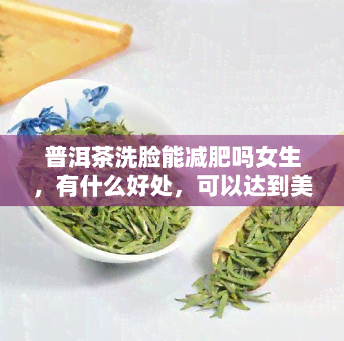 普洱茶洗脸能减肥吗女生，有什么好处，可以达到美白效果