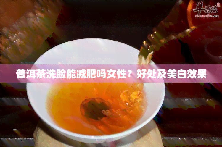 普洱茶洗脸能减肥吗女性？好处及美白效果