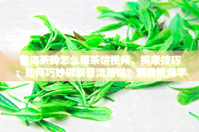 普洱茶砖怎么撬茶饼视频，探索技巧：如何巧妙撬取普洱茶饼？观看视频学