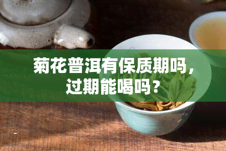 菊花普洱有保质期吗，过期能喝吗？