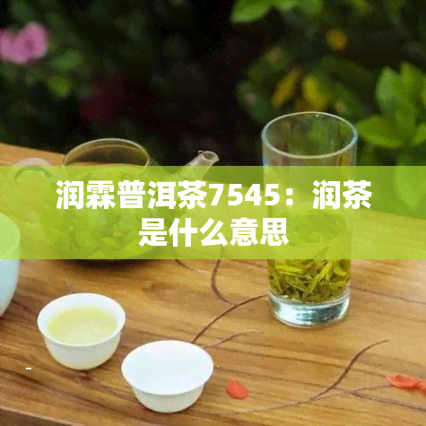 润霖普洱茶7545：润茶是什么意思