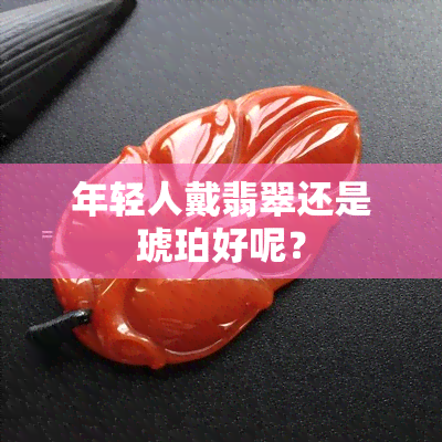 年轻人戴翡翠还是琥珀好呢？