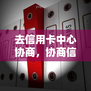 去信用卡中心协商，协商信用卡中心：解决您的财务需求