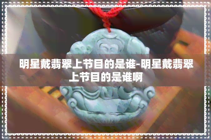 明星戴翡翠上节目的是谁-明星戴翡翠上节目的是谁啊