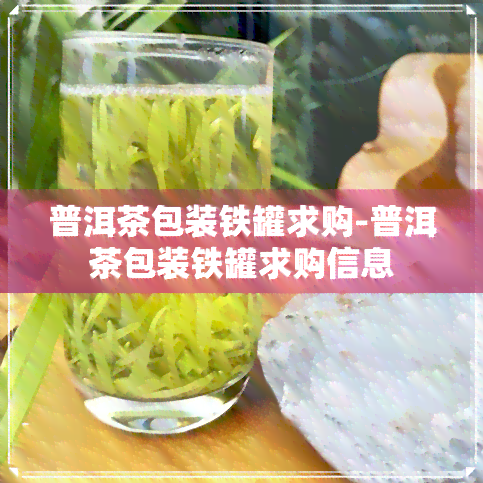 普洱茶包装铁罐求购-普洱茶包装铁罐求购信息