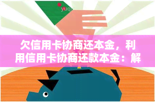 欠信用卡协商还本金，利用信用卡协商还款本金：解决欠款难题的有效方法