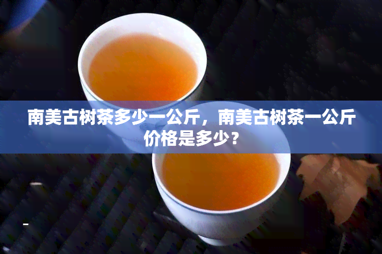 南美古树茶多少一公斤，南美古树茶一公斤价格是多少？