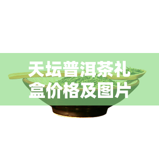 天坛普洱茶礼盒价格及图片大全