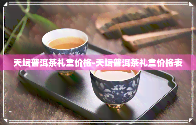 天坛普洱茶礼盒价格-天坛普洱茶礼盒价格表