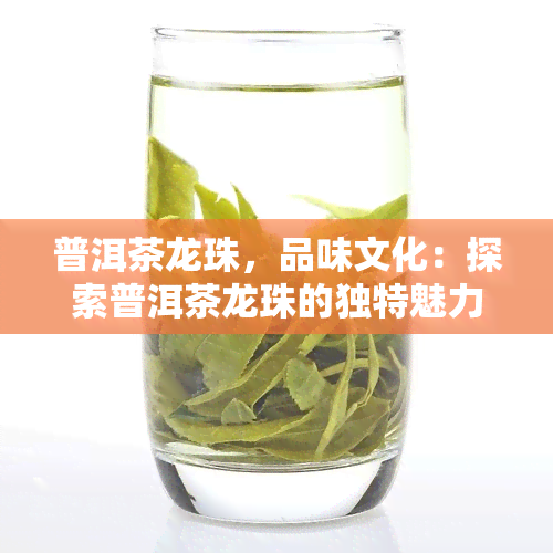 普洱茶龙珠，品味文化：探索普洱茶龙珠的独特魅力