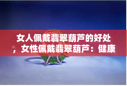 女人佩戴翡翠葫芦的好处，女性佩戴翡翠葫芦：健康与幸福的护身符