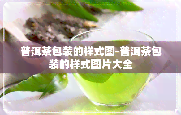 普洱茶包装的样式图-普洱茶包装的样式图片大全