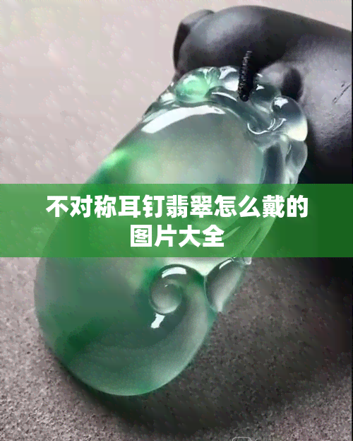 不对称耳钉翡翠怎么戴的图片大全