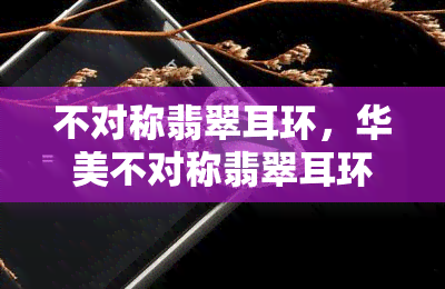 不对称翡翠耳环，华美不对称翡翠耳环：独特设计尽显个性魅力