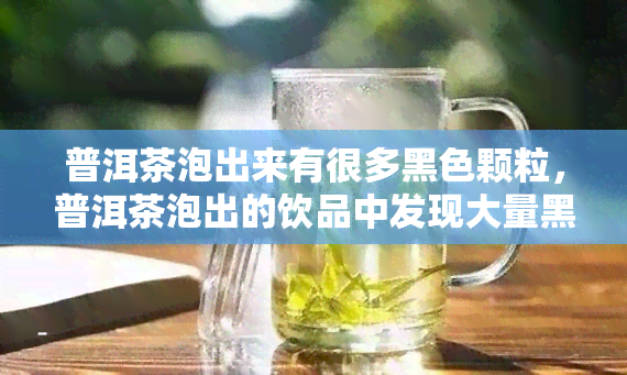 普洱茶泡出来有很多黑色颗粒，普洱茶泡出的饮品中发现大量黑色颗粒：可能存在的原因和解决方法