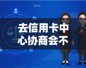 去信用卡中心协商会不会被扣款和款项安全