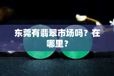 东莞有翡翠市场吗？在哪里？