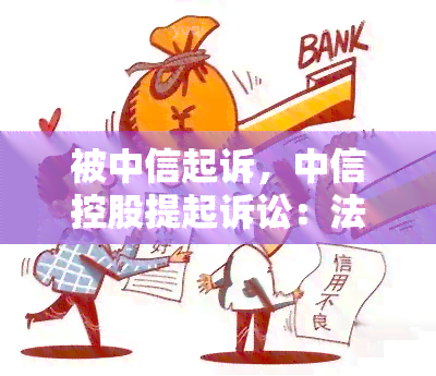 被中信起诉，中信控股提起诉讼：法律纠纷曝光