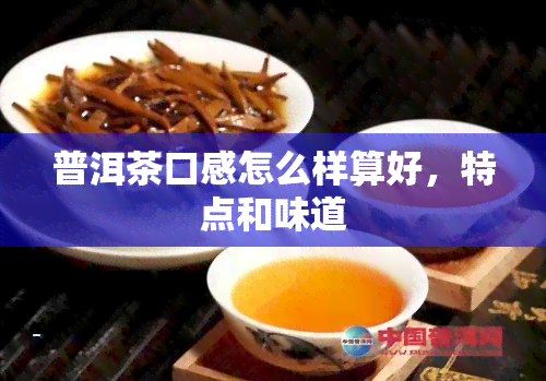 普洱茶口感怎么样算好，特点和味道