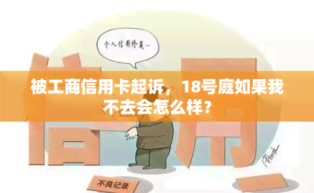 被工商信用卡起诉，18号庭如果我不去会怎么样？