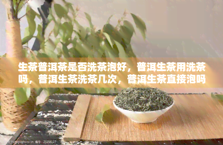 生茶普洱茶是否洗茶泡好，普洱生茶用洗茶吗，普洱生茶洗茶几次，普洱生茶直接泡吗？