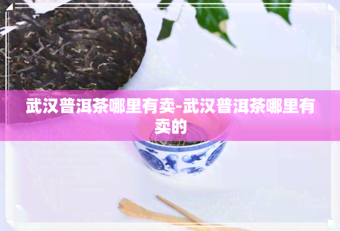 武汉普洱茶哪里有卖-武汉普洱茶哪里有卖的