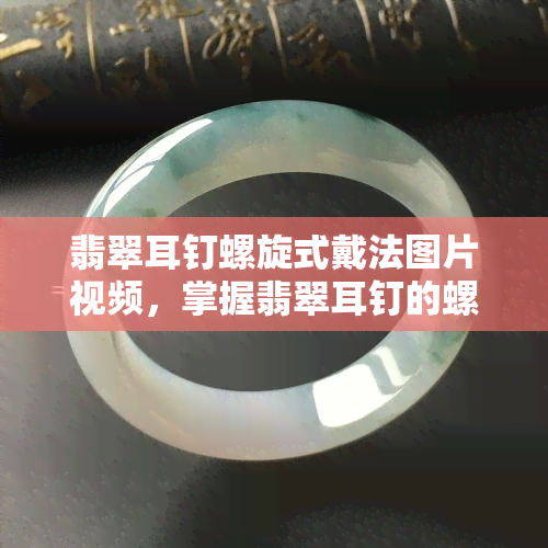 翡翠耳钉螺旋式戴法图片视频，掌握翡翠耳钉的螺旋式戴法：详细图片与视频教程