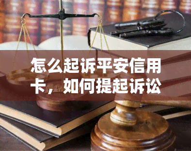 怎么起诉平安信用卡，如何提起诉讼以解决平安信用卡问题