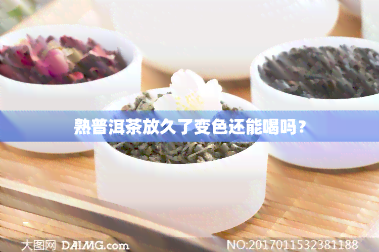 熟普洱茶放久了变色还能喝吗？