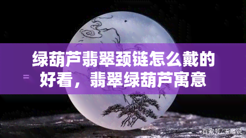 绿葫芦翡翠颈链怎么戴的好看，翡翠绿葫芦寓意