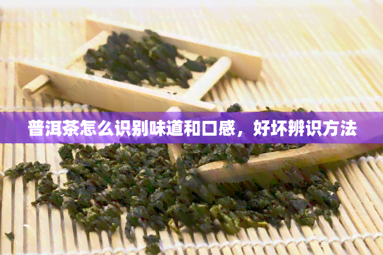 普洱茶怎么识别味道和口感，好坏辨识方法