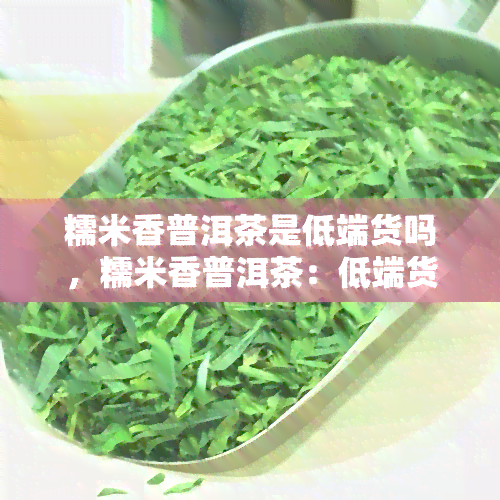 糯米香普洱茶是低端货吗，糯米香普洱茶：低端货还是珍品？