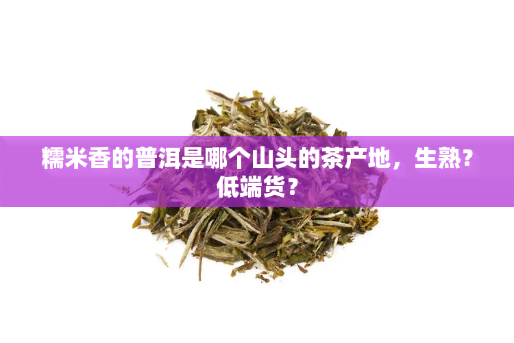 糯米香的普洱是哪个山头的茶产地，生熟？低端货？