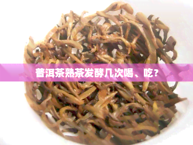 普洱茶熟茶发酵几次喝、吃？