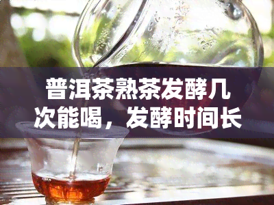 普洱茶熟茶发酵几次能喝，发酵时间长短有什么区别，发酵中什么起到重要作用