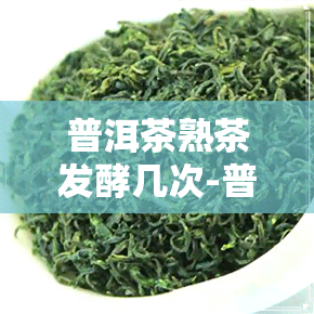 普洱茶熟茶发酵几次-普洱茶熟茶发酵几次