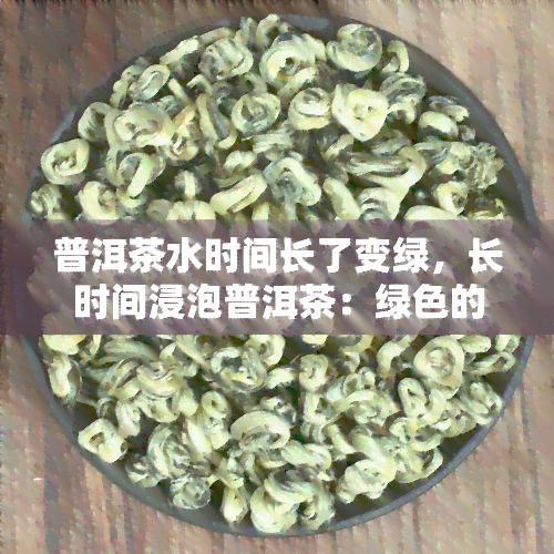 普洱茶水时间长了变绿，长时间浸泡普洱茶：绿色的变迁