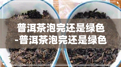 普洱茶泡完还是绿色-普洱茶泡完还是绿色的正常吗