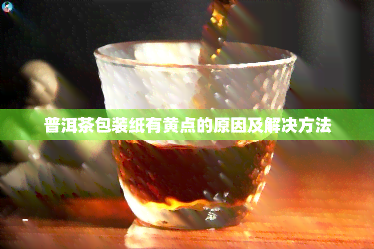 普洱茶包装纸有黄点的原因及解决方法