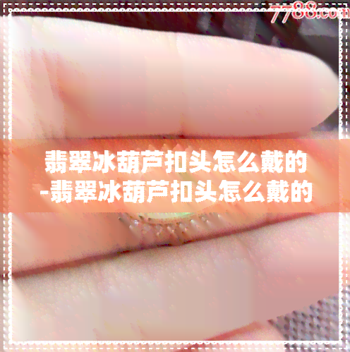 翡翠冰葫芦扣头怎么戴的-翡翠冰葫芦扣头怎么戴的图片