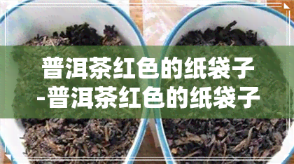 普洱茶红色的纸袋子-普洱茶红色的纸袋子是什么