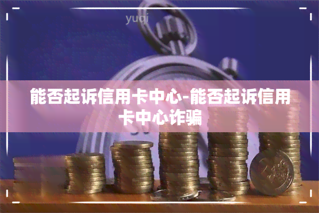 能否起诉信用卡中心-能否起诉信用卡中心诈骗