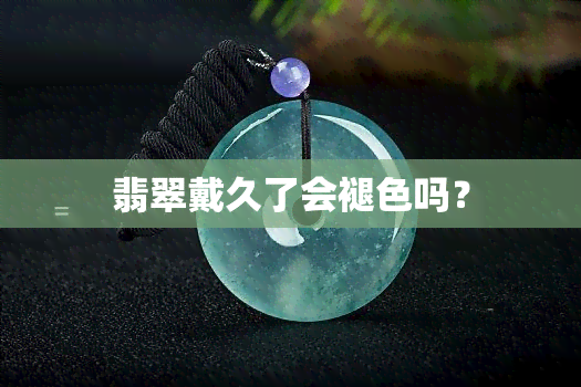 翡翠戴久了会褪色吗？