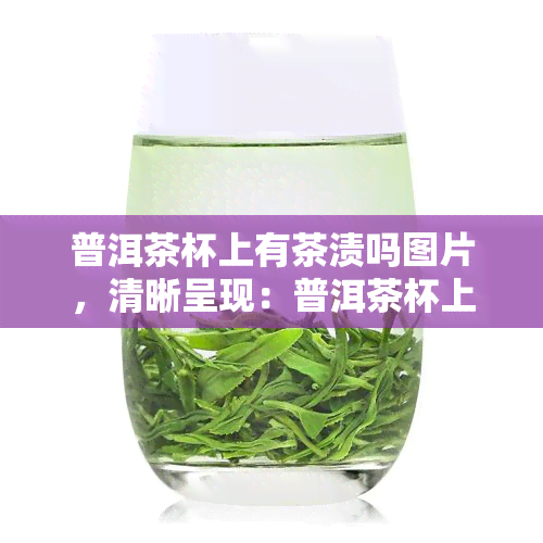 普洱茶杯上有茶渍吗图片，清晰呈现：普洱茶杯上的茶渍真实图片