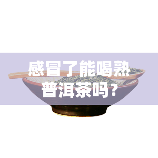 感冒了能喝熟普洱茶吗？