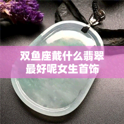 双座戴什么翡翠更好呢女生首饰