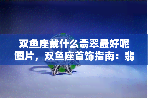 双座戴什么翡翠更好呢图片，双座首饰指南：翡翠挑选技巧及更佳款式图片分享